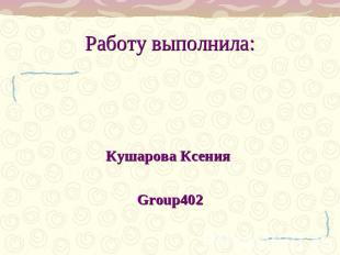 Работу выполнила: Кушарова Ксения Group402
