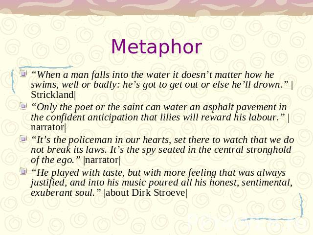 Metaphor “When a man falls into the water it doesn’t matter how he swims, well or badly: he’s got to get out or else he’ll drown.” |Strickland|“Only the poet or the saint can water an asphalt pavement in the confident anticipation that lilies will r…