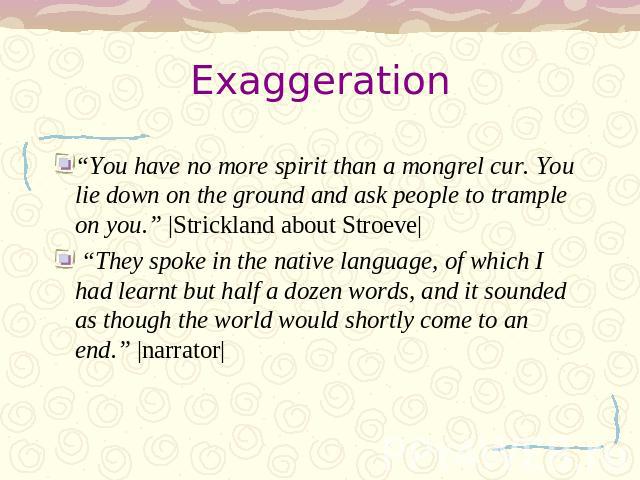 Exaggeration “You have no more spirit than a mongrel cur. You lie down on the ground and ask people to trample on you.” |Strickland about Stroeve| “They spoke in the native language, of which I had learnt but half a dozen words, and it sounded as th…