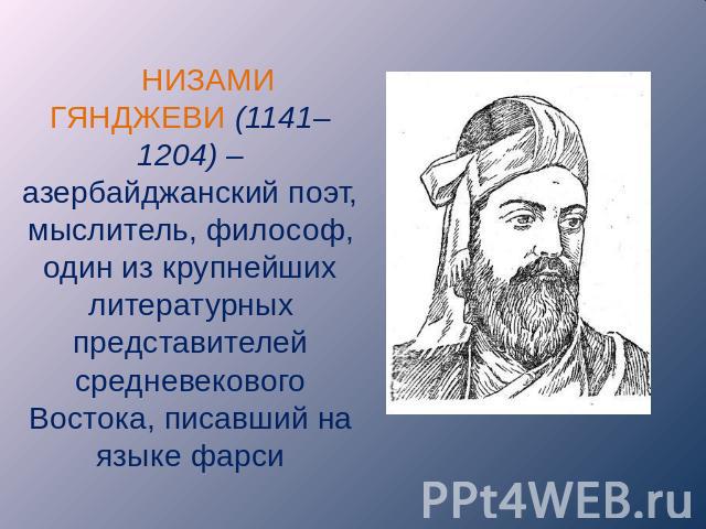 НИЗАМИ ГЯНДЖЕВИ (1141– 1204) – азербайджанский поэт, мыслитель, философ, один из крупнейших литературных представителей средневекового Востока, писавший на языке фарси