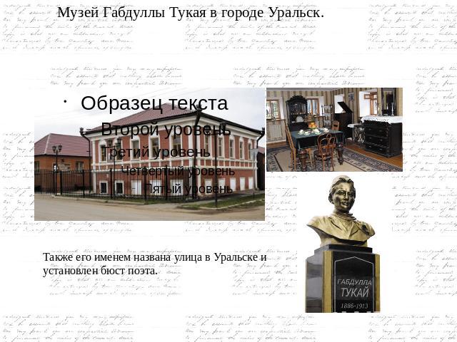 Музей Габдуллы Тукая в городе Уральск. Также его именем названа улица в Уральске и установлен бюст поэта.