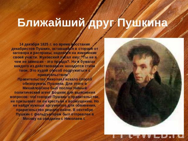 Ближайший друг Пушкина 14 декабря 1825 г. во время восстания декабристов Пушкин, оставшийся в стороне от заговора и расправы, надеялся на изменение своей участи. Жуковский писал ему: 