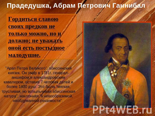 Прадедушка, Абрам Петрович Ганнибал Гордиться славою своих предков не только можно, но и должно; не уважать оной есть постыдное малодушие. 