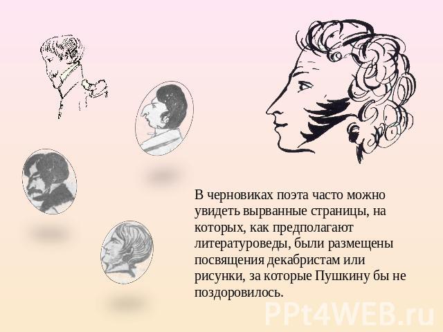 В черновиках поэта часто можно увидеть вырванные страницы, на которых, как предполагают литературоведы, были размещены посвящения декабристам или рисунки, за которые Пушкину бы не поздоровилось.