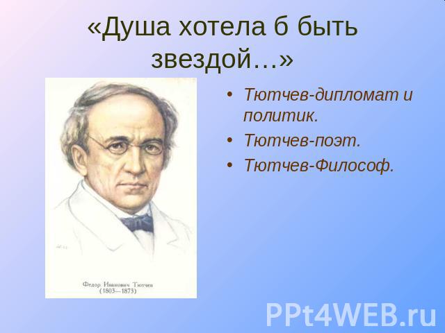 «Душа хотела б быть звездой…» Тютчев-дипломат и политик.Тютчев-поэт.Тютчев-Философ.