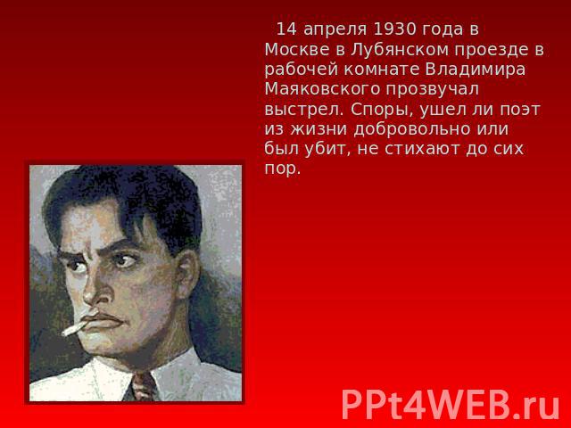 14 апреля 1930 года в Москве в Лубянском проезде в рабочей комнате Владимира Маяковского прозвучал выстрел. Споры, ушел ли поэт из жизни добровольно или был убит, не стихают до сих пор.
