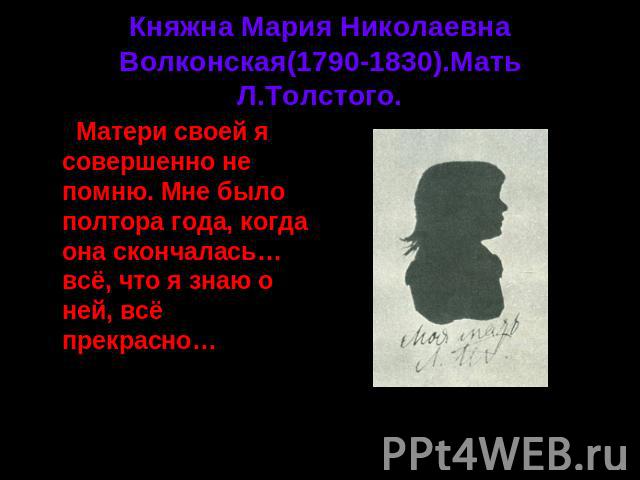 Княжна Мария Николаевна Волконская(1790-1830).Мать Л.Толстого. Матери своей я совершенно не помню. Мне было полтора года, когда она скончалась… всё, что я знаю о ней, всё прекрасно…Л.Толстой «Воспоминания»