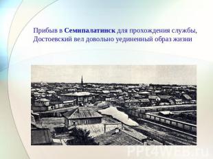 Прибыв в Семипалатинск для прохождения службы, Достоевский вел довольно уединенн