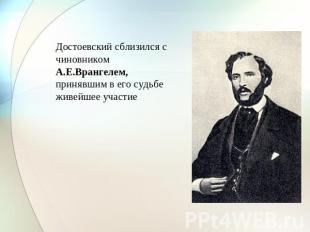 Достоевский сблизился с чиновником А.Е.Врангелем, принявшим в его судьбе живейше