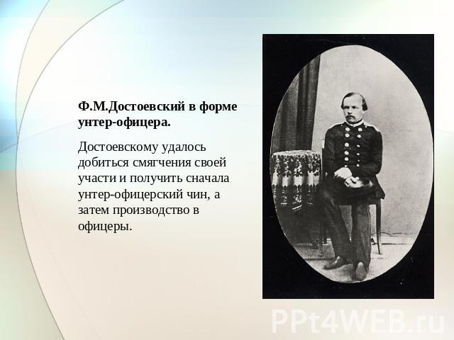Ф.М.Достоевский в форме унтер-офицера. Достоевскому удалось добиться смягчения своей участи и получить сначала унтер-офицерский чин, а затем производство в офицеры.
