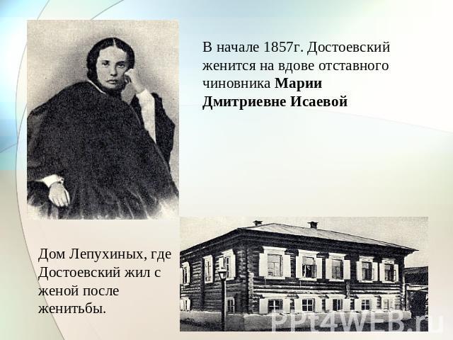 В начале 1857г. Достоевский женится на вдове отставного чиновника Марии Дмитриевне Исаевой Дом Лепухиных, где Достоевский жил с женой после женитьбы.