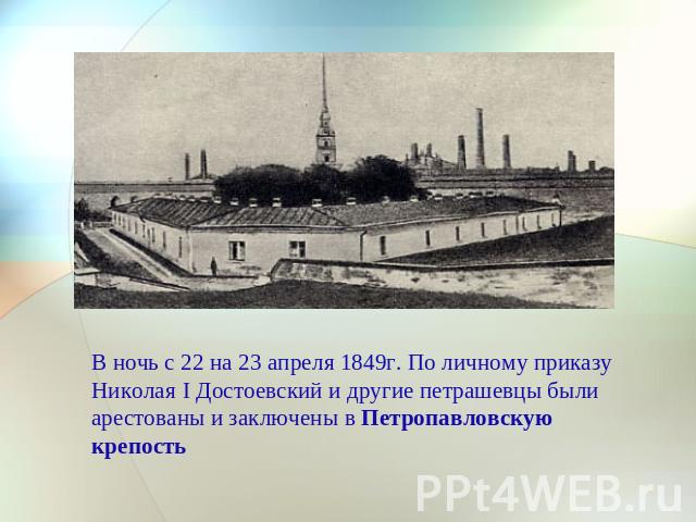 В ночь с 22 на 23 апреля 1849г. По личному приказу Николая I Достоевский и другие петрашевцы были арестованы и заключены в Петропавловскую крепость