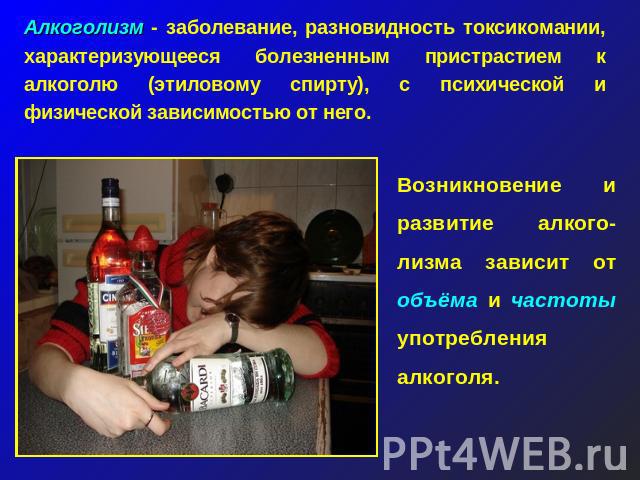 Алкоголизм - заболевание, разновидность токсикомании, характеризующееся болезненным пристрастием к алкоголю (этиловому спирту), с психической и физической зависимостью от него. Возникновение и развитие алкого-лизма зависит от объёма и частоты употре…