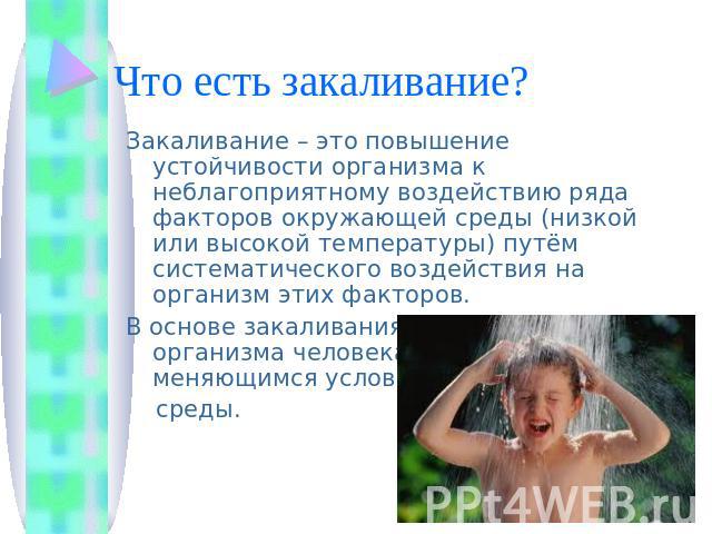 Что есть закаливание? Закаливание – это повышение устойчивости организма к неблагоприятному воздействию ряда факторов окружающей среды (низкой или высокой температуры) путём систематического воздействия на организм этих факторов.В основе закаливания…