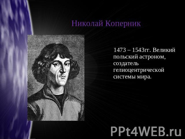 Николай Коперник 1473 – 1543гг. Великий польский астроном, создатель гелиоцентрической системы мира.