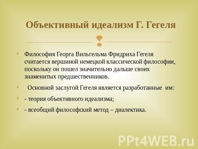  Объективный идеализм Г. Гегеля Философия Георга Вильгельма Фридриха Гегеля считается вершиной немецкой классической философии, поскольку он пошел значительно дальше своих знаменитых предшественников.  Основной заслугой Гегеля является разработанные…