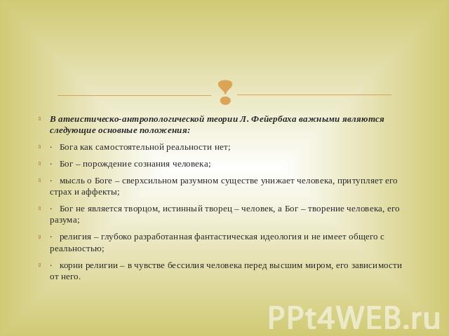 В атеистическо-антропологической теории Л. Фейербаха важными являются следующие основные положения:·   Бога как самостоятельной реальности нет;·   Бог – порождение сознания человека;·   мысль о Боге – сверхсильном разумном существе унижает человека,…