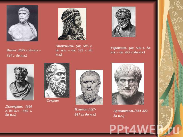 Фалес. (625 г. до н.э. – 547 г. до н.э.) Анаксимен. (ок. 585 г. до н.э. – ок. 525 г. до н.э.) Гераклит. (ок. 535 г. до н.э. – ок. 475 г. до н.э.) Демокрит. (460 г. до н.э. –360 г. до н.э.) Сократ Платон (427-347 гг. до н.э.) Аристотель (384-322 до н.э.)