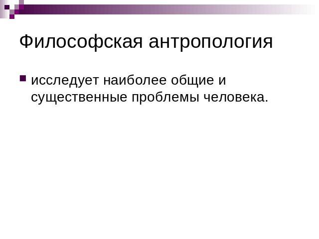 Философская антропология исследует наиболее общие и существенные проблемы человека.