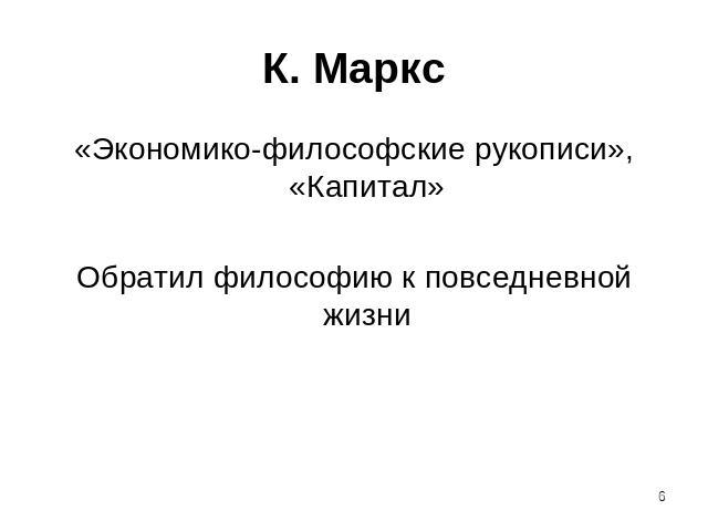 К. Маркс «Экономико-философские рукописи», «Капитал»Обратил философию к повседневной жизни