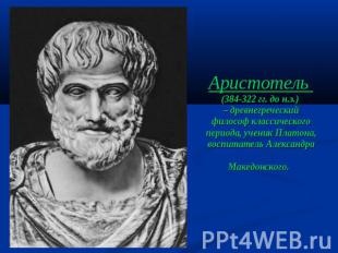 Аристотель (384-322 гг. до н.э.) – древнегреческий философ классического периода
