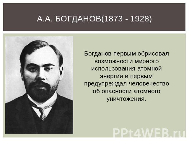 А.А. Богданов(1873 - 1928) Богданов первым обрисовал возможности мирного использования атомной энергии и первым предупреждал человечество об опасности атомного уничтожения.