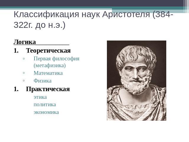 Классификация наук Аристотеля (384-322г. до н.э.) Логика__________Теоретическая Первая философия (метафизика)МатематикаФизикаПрактическаяэтикаполитикаэкономика