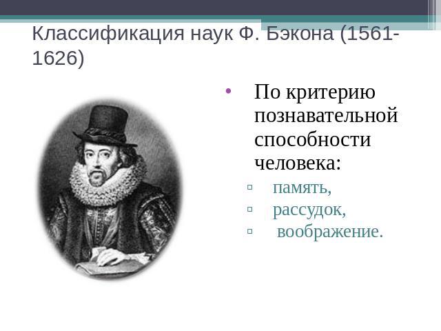 Классификация наук Ф. Бэкона (1561-1626) По критерию познавательной способности человека: память, рассудок, воображение.