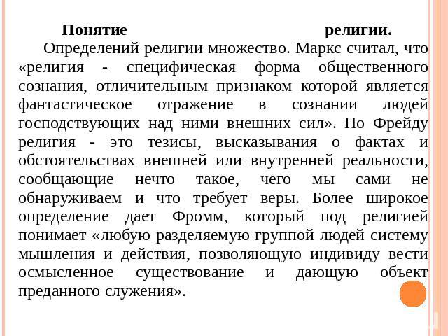 Понятие религии. Определений религии множество. Маркс считал, что «религия - специфическая форма общественного сознания, отличительным признаком которой является фантастическое отражение в сознании людей господствующих над ними внешних сил». По Фрей…