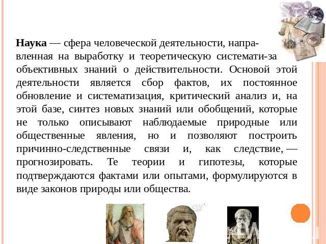 Наука — сфера человеческой деятельности, напра-вленная на выработку и теоретическую системати-зацию объективных знаний о действительности. Основой этой деятельности является сбор фактов, их постоянное обновление и систематизация, критический анализ …