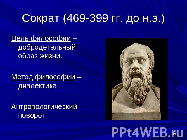 Сократ (469-399 гг. до н.э.) Цель философии – добродетельный образ жизни.Метод философии – диалектикаАнтропологический поворот