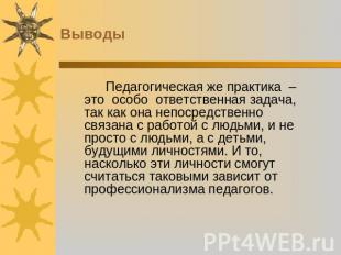 Выводы Педагогическая же практика – это особо ответственная задача, так как она