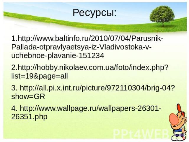 Ресурсы: 1.http://www.baltinfo.ru/2010/07/04/Parusnik-Pallada-otpravlyaetsya-iz-Vladivostoka-v-uchebnoe-plavanie-1512342.http://hobby.nikolaev.com.ua/foto/index.php?list=19&page=all3. http://all.pi.x.int.ru/picture/972110304/brig-04?show=GR4. http:/…