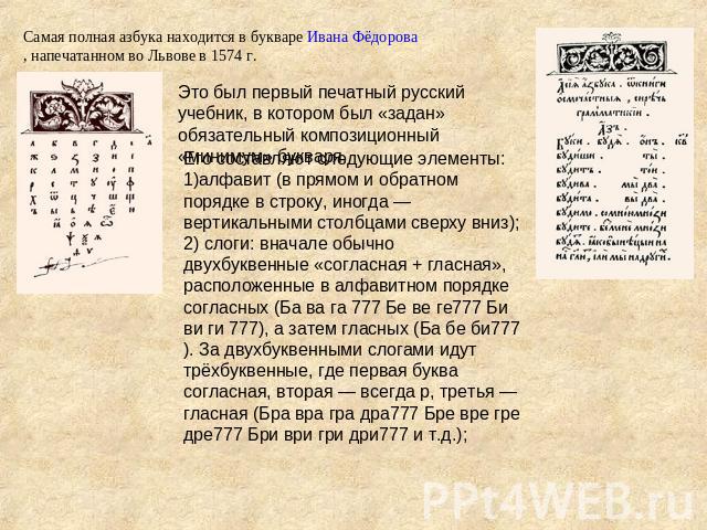 Самая полная азбука находится в букваре Ивана Фёдорова, напечатанном во Львове в 1574 г. Это был первый печатный русский учебник, в котором был «задан» обязательный композиционный «минимум» букваря. Его составляют следующие элементы: алфавит (в прям…