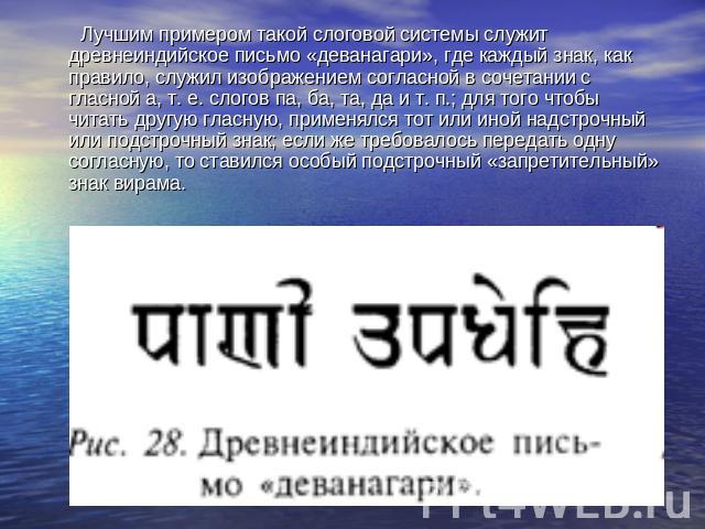 Лучшим примером такой слоговой системы служит древнеиндийское письмо «деванагари», где каждый знак, как правило, служил изображением согласной в сочетании с гласной а, т. е. слогов па, ба, та, да и т. п.; для того чтобы читать другую гласную, примен…