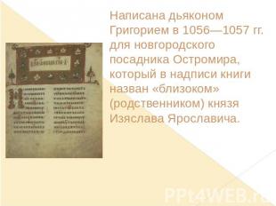Написана дьяконом Григорием в 1056—1057 гг. для новгородского посадника Остромир