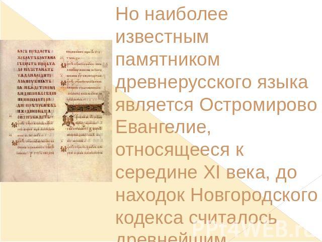 Но наиболее известным памятником древнерусского языка является Остромирово Евангелие, относящееся к середине XI века, до находок Новгородского кодекса считалось древнейшим.