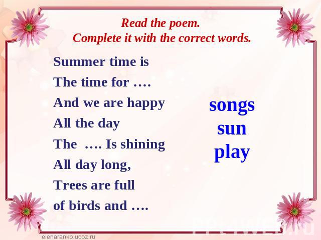 Read the poem. Complete it with the correct words.Summer time isThe time for ….And we are happyAll the dayThe …. Is shiningAll day long,Trees are fullof birds and ….songssunplay