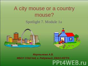 A city mouse or a country mouse?Spotlight 7. Module 1aМартынова А.В.МБОУ СОШ №6,