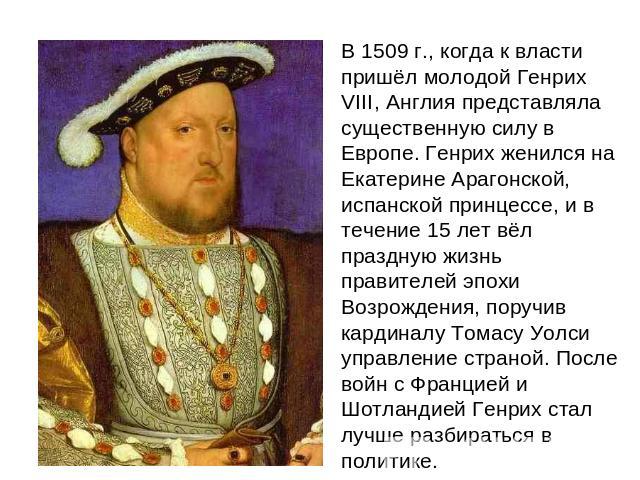 В 1509 г., когда к власти пришел молодой Генрих VIII, Англия представляла существенную силу в Европе. Генрих женился на Екатерине Арагонской, испанской принцессе, и в течение 15 лет вел праздную жизнь правителей эпохи Возрождения, поручив кардиналу …