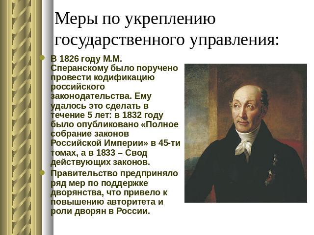Меры по укреплению государственного управления: В 1826 году М.М. Сперанскому было поручено провести кодификацию российского законодательства. Ему удалось это сделать в течение 5 лет: в 1832 году было опубликовано «Полное собрание законов Российской …