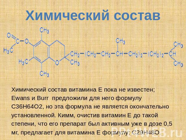 Химический состав Химический состав витамина Е пока не известен; Ewans и Burr предложили для него формулу С36Н64О2, но эта формула не является окончательно установленной. Кимм, очистив витамин Е до такой степени, что его препарат был активным уже в …