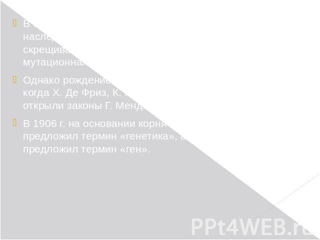 В основу современной генетики легли закономерности наследственности, обнаруженные Г. Менделем при скрещивании различных сортов гороха (1865), а также мутационная теория X. Де Фриза (1901–1903). Однако рождение генетики принято относить к 1900 г., ко…