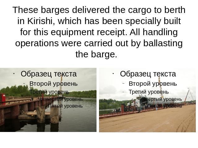 These barges delivered the cargo to berth in Kirishi, which has been specially built for this equipment receipt. All handling operations were carried out by ballasting the barge.