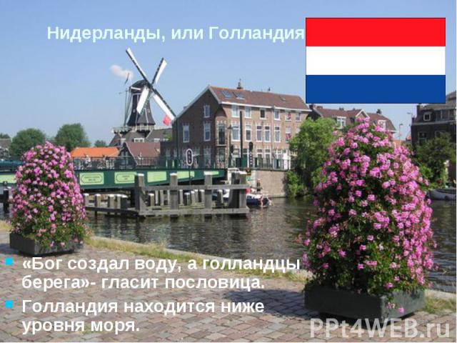 Нидерланды, или Голландия«Бог создал воду, а голландцы берега»- гласит пословица.Голландия находится ниже уровня моря.