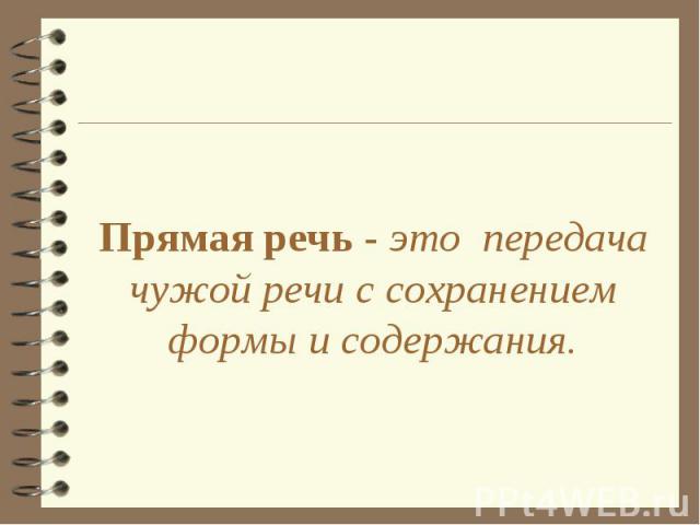 Прямая речь - это передача чужой речи с сохранением формы и содержания.