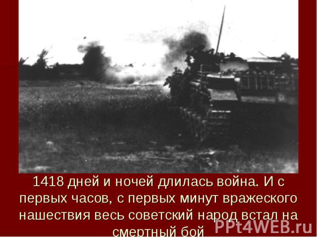 1418 дней и ночей длилась война. И с первых часов, с первых минут вражеского нашествия весь советский народ встал на смертный бой