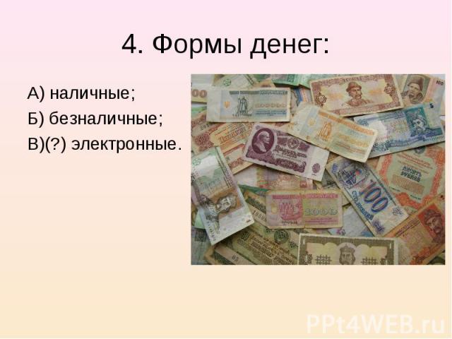 4. Формы денег: А) наличные;Б) безналичные;В)(?) электронные.