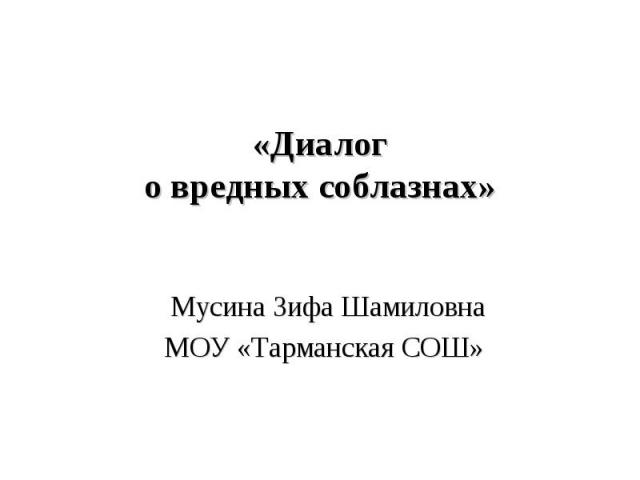 «Диалого вредных соблазнах» Мусина Зифа ШамиловнаМОУ «Тарманская СОШ»
