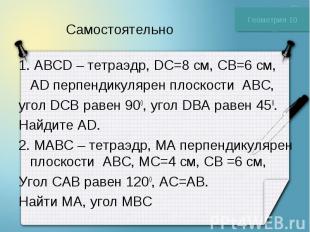 Самостоятельно 1. ABCD – тетраэдр, DC=8 см, CB=6 см, AD перпендикулярен плоскост